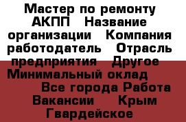 Мастер по ремонту АКПП › Название организации ­ Компания-работодатель › Отрасль предприятия ­ Другое › Минимальный оклад ­ 120 000 - Все города Работа » Вакансии   . Крым,Гвардейское